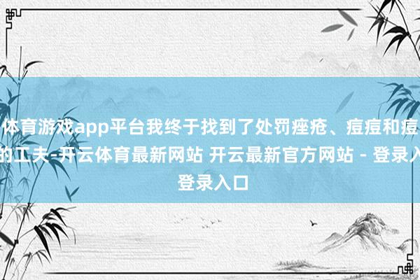 体育游戏app平台我终于找到了处罚痤疮、痘痘和痘印的工夫-开云体育最新网站 开云最新官方网站 - 登录入口