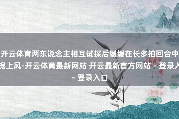 开云体育两东说念主相互试探后缓缓在长多拍回合中占据上风-开云体育最新网站 开云最新官方网站 - 登录入口
