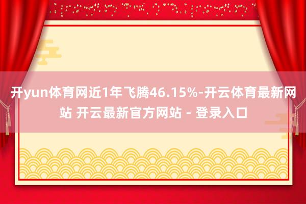 开yun体育网近1年飞腾46.15%-开云体育最新网站 开云最新官方网站 - 登录入口