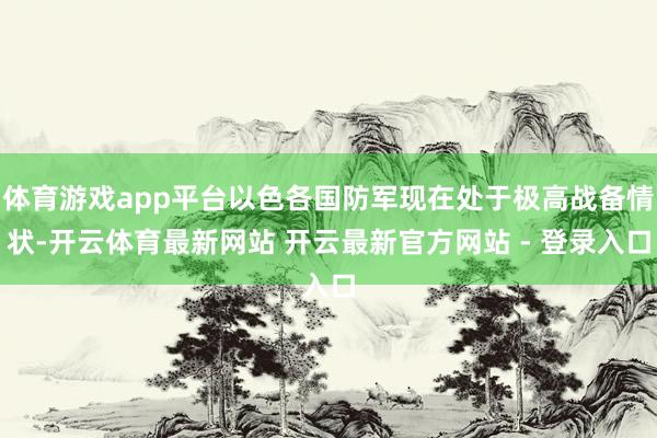 体育游戏app平台以色各国防军现在处于极高战备情状-开云体育最新网站 开云最新官方网站 - 登录入口