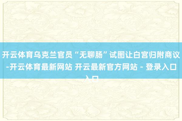 开云体育乌克兰官员“无聊肠”试图让白宫归附商议-开云体育最新网站 开云最新官方网站 - 登录入口