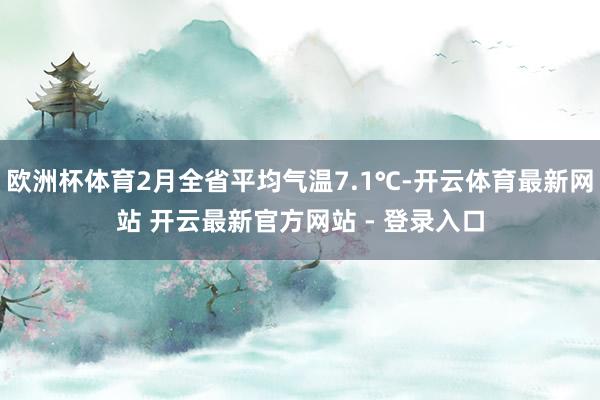 欧洲杯体育2月全省平均气温7.1℃-开云体育最新网站 开云最新官方网站 - 登录入口