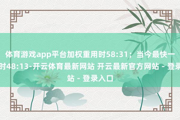体育游戏app平台加权重用时58:31；当今最快一台用时48:13-开云体育最新网站 开云最新官方网站 - 登录入口