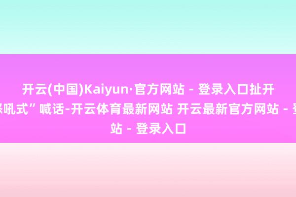 开云(中国)Kaiyun·官方网站 - 登录入口扯开嗓子“怒吼式”喊话-开云体育最新网站 开云最新官方网站 - 登录入口