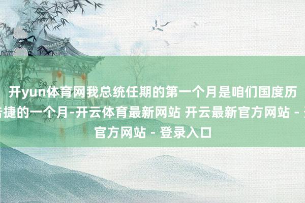 开yun体育网我总统任期的第一个月是咱们国度历史上最告捷的一个月-开云体育最新网站 开云最新官方网站 - 登录入口