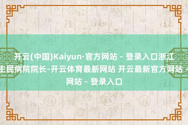 开云(中国)Kaiyun·官方网站 - 登录入口浙江省东说念主民病院院长-开云体育最新网站 开云最新官方网站 - 登录入口