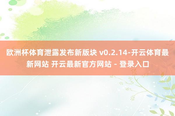 欧洲杯体育泄露发布新版块 v0.2.14-开云体育最新网站 开云最新官方网站 - 登录入口