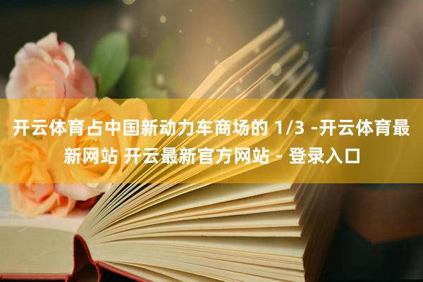 开云体育占中国新动力车商场的 1/3 -开云体育最新网站 开云最新官方网站 - 登录入口