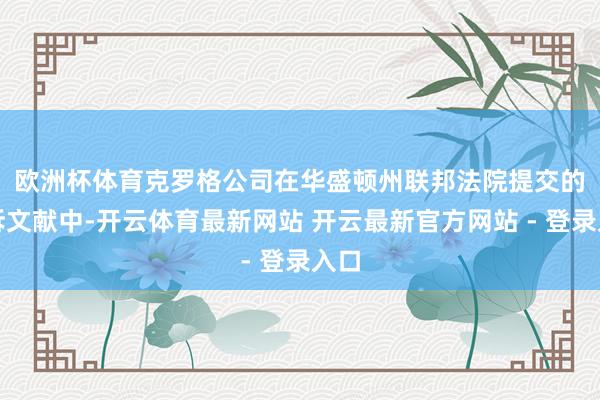 欧洲杯体育　　克罗格公司在华盛顿州联邦法院提交的反诉文献中-开云体育最新网站 开云最新官方网站 - 登录入口
