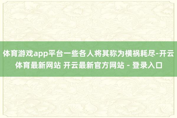 体育游戏app平台一些各人将其称为横祸耗尽-开云体育最新网站 开云最新官方网站 - 登录入口