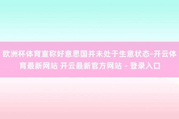 欧洲杯体育宣称好意思国并未处于生意状态-开云体育最新网站 开云最新官方网站 - 登录入口