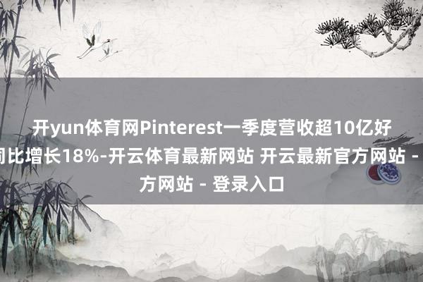 开yun体育网Pinterest一季度营收超10亿好意思元 同比增长18%-开云体育最新网站 开云最新官方网站 - 登录入口