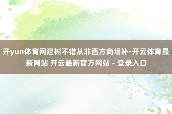 开yun体育网建树不错从非西方商场补-开云体育最新网站 开云最新官方网站 - 登录入口
